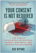 Your Consent Is Not Required The Rise in Psychiatric Detentions Forced Treatment & Abusive Guardianships
