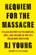 Requiem for the Massacre A Black History on the Conflict Hope & Fallout of the 1921 Tulsa Race Massac re