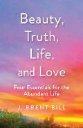 Beauty, Truth, Life, and Love: Four Essentials for the Abundant Life