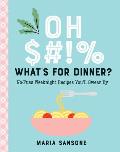Oh $#!% What's for Dinner?: No-Fuss Weeknight Recipes You'll Swear by