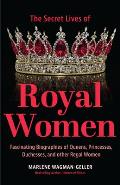Secret Lives of Royal Women: Fascinating Biographies of Queens, Princesses, Duchesses, and Other Regal Women