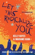 Let This Radicalize You: Organizing and the Revolution of Reciprocal Care by Kelly Hayes and Mariame Kaba