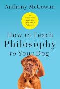 How to Teach Philosophy to Your Dog Exploring the Big Questions in Life