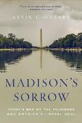 Madisons Sorrow Todays War on the Founders & Americas Liberal Ideal