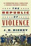 The Republic of Violence: The Tormented Rise of Abolition in Andrew Jackson's America