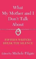 What My Mother and I Don't Talk about: Fifteen Writers Break the Silence