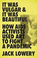 It Was Vulgar & It Was Beautiful: How AIDS Activists Used Art to Fight a Pandemic 