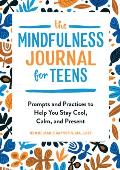 The Mindfulness Journal for Teens Prompts & Practices to Help You Stay Cool Calm & Present