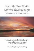 Your Life Your Choice Let the Healing Begin a Journey of Dis-Ease to Ease: Healing Holistically of Pancreatic Cancer