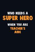 Who Need A SUPER HERO, When You Are Teacher's Aide: 6X9 Career Pride 120 pages Writing Notebooks