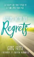Living with No Regrets: Get Ready for Your Future by Getting Over Your Past
