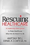Rescuing Healthcare: A Leadership Prescription to Make Healthcare What We All Want It to Be