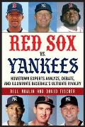 Red Sox vs. Yankees: Hometown Experts Analyze, Debate, and Illuminate Baseball's Ultimate Rivalry