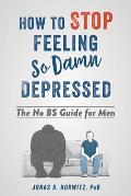 How to Stop Feeling So Damn Depressed The No BS Guide for Men
