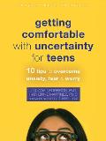 Getting Comfortable with Uncertainty for Teens: 10 Tips to Overcome Anxiety, Fear, and Worry