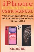 iPhone 11, 11 Pro & 11 Pro Max User Manual: A Comprehensive Illustrated, Practical Guide with Tips & Tricks to Mastering The iPhone 11 Series And iOS