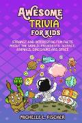 Awesome Trivia For Kids: Strange And Interesting Fun Facts About The World, Presidents, Science, Animals, Dinosaurs And Space