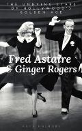 Fred Astaire & Ginger Rogers: THE UNDYING STARS OF HOLLYWOOD'S GOLDEN AGE: A Fred Astaire & Ginger Rogers Biography