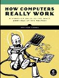 How Computers Really Work A Hands On Guide to the Inner Workings of the Machine