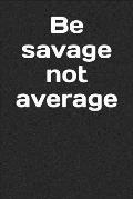 Be Savage Not Average: A Lined Notebook for Your Everyday Needs