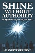Shine Without Authority: Manifest your power beyond a title