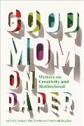 Good Mom on Paper: Writers on Creativity and Motherhood Volume 13