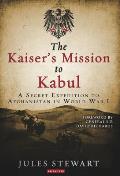 The Kaiser's Mission to Kabul A Secret Expedition to Afghanistan in World War I