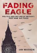 Fading Eagle: Politics and Decline of Britain's Post-War Air Force