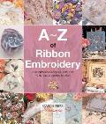 A Z of Ribbon Embroidery A Comprehensive Manual with Over 40 Gorgeous Designs to Stitch