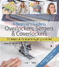 A Beginner's Guide to Overlockers, Sergers & Coverlockers: 50 Lessons and 15 Projects to Get You Started