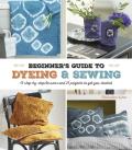 A Beginner's Guide to Dyeing & Sewing: 12 Step-By-Step Lessons and 21 Projects to Get You Started
