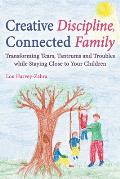 Creative Discipline, Connected Family: Transforming Tears, Tantrums and Troubles While Staying Close to Your Children
