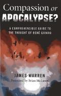 Compassion or Apocalypse A Comprehensible Guide to the Thought of Rene Girard