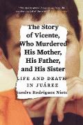The Story of Vicente, Who Murdered His Mother, His Father, and His Sister: Life and Death in Ju?rez