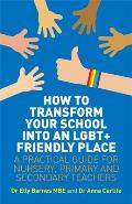 How to Transform Your School Into an Lgbt+ Friendly Place: A Practical Guide for Nursery, Primary and Secondary Teachers