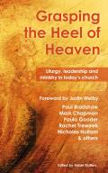 Grasping the Heel of Heaven: Liturgy, Leadership and Ministry in Today's Church