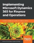 Implementing Microsoft Dynamics 365 for Finance and Operations: Implement methodology, integration, data migration, and more