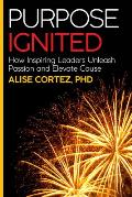 Purpose Ignited: How Inspiring Leaders Unleash Passion and Elevate Cause
