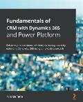 Fundamentals of CRM with Dynamics 365 and Power Platform: Enhance your customer relationship management by extending Dynamics 365 using a no-code appr