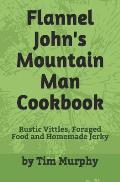 Flannel John's Mountain Man Cookbook: Rustic Vittles, Foraged Food and Homemade Jerky