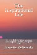 The Inspirational Life: How to Follow Your Dreams and Inspire Others Along the Way