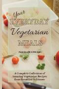 Your Everyday Vegetarian Meals: A Complete Collection of Amazing Vegetarian Recipes from Breakfast to Dinner