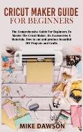 Cricut Maker Guide for Beginners: The Comprehensive Guide For Beginners To Master The Cricut Maker, Its Accessories & Materials. How to cut and produc