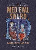 A Cultural History of the Medieval Sword: Power, Piety and Play