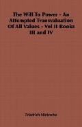 The Will to Power - An Attempted Transvaluation of All Values - Vol II Books III and IV