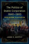 The Politics of Dublin Corporation, 1840-1900: From Reform to Expansion