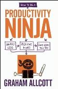 How to Be a Productivity Ninja Worry Less Achieve More & Love What You Do