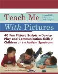 Teach Me with Pictures: 40 Fun Picture Scripts to Develop Play and Communication Skills in Children on the Autism Spectrum