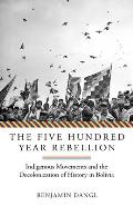 Five Hundred Year Rebellion Indigenous Movements & the Decolonization of History in Bolivia