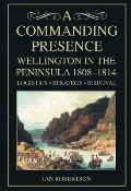 Commanding Presence Wellington in the Peninsula 1808 1814 Logistics Strategy Survival